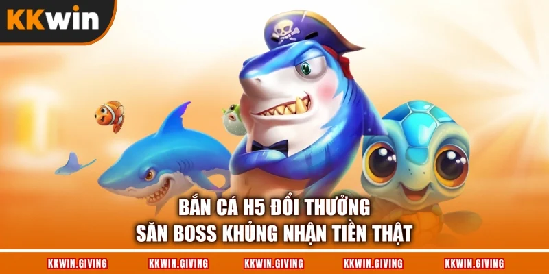 Bắn Cá H5 Đổi Thưởng - Săn Boss Khủng Nhận Tiền Thật