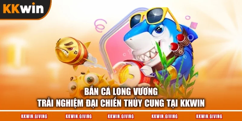 Bắn Cá Long Vương - Trải Nghiệm Đại Chiến Thủy Cung Tại KKWIN